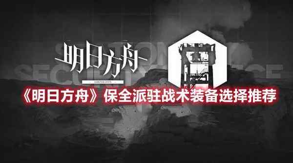 明日方舟保全派驻战术装备如何进行选择 保全派驻战术装备选择建议与推荐